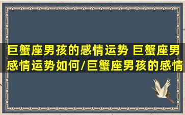 巨蟹座男孩的感情运势 巨蟹座男感情运势如何/巨蟹座男孩的感情运势 巨蟹座男感情运势如何-我的网站